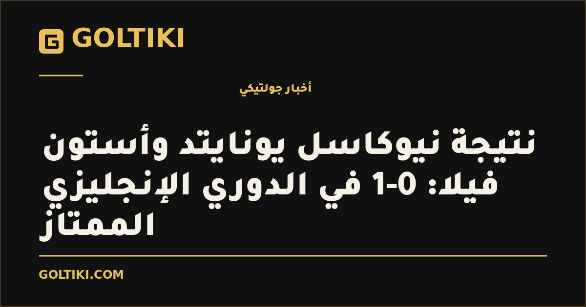 غلاف توضيحي من جولتيكي: نتيجة نيوكاسل يونايتد وأستون فيلا: 0-1 في الدوري الإنجليزي الممتاز