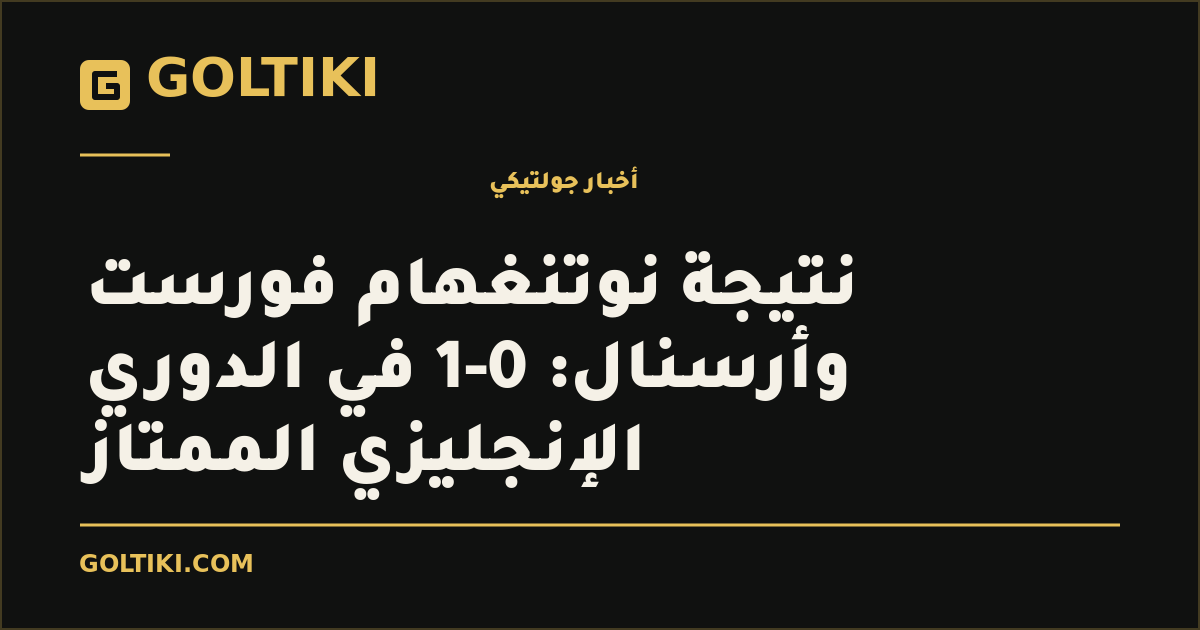 غلاف توضيحي من جولتيكي: نتيجة نوتنغهام فورست وأرسنال: 0-1 في الدوري الإنجليزي الممتاز