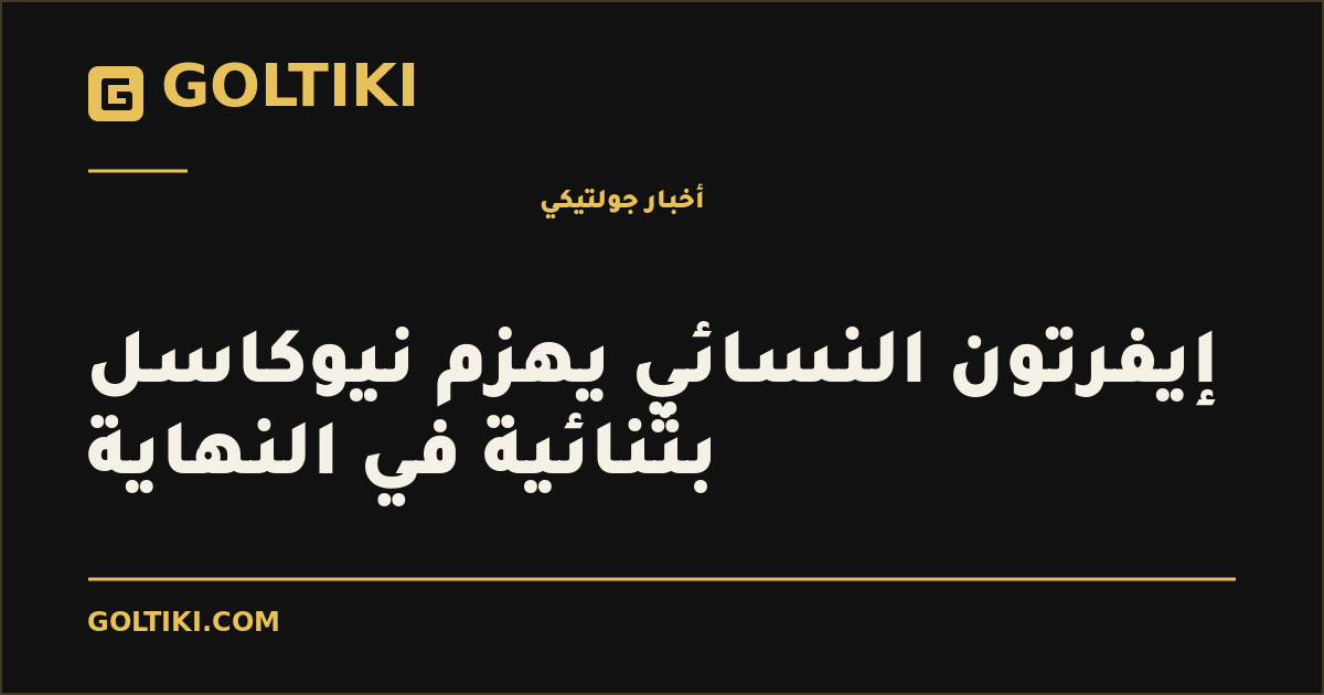 إيفرتون النسائي يهزم نيوكاسل بثنائية في النهاية