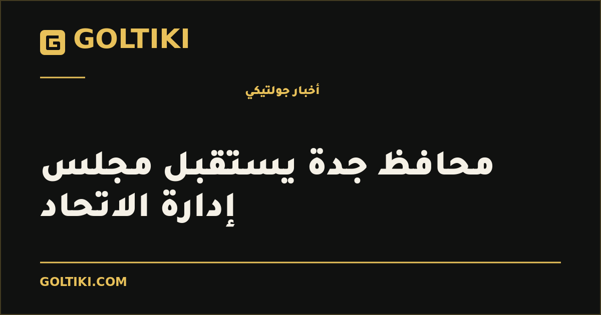 محافظ جدة يستقبل مجلس إدارة الاتحاد