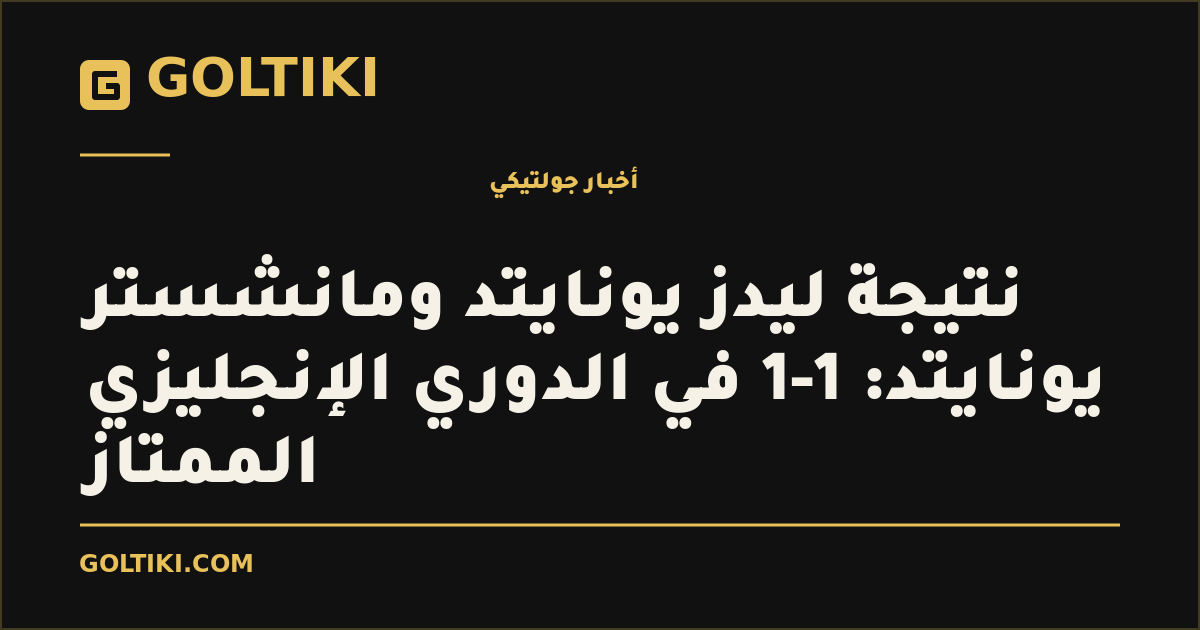 غلاف توضيحي من جولتيكي: نتيجة ليدز يونايتد ومانشستر يونايتد: 1-1 في الدوري الإنجليزي الممتاز