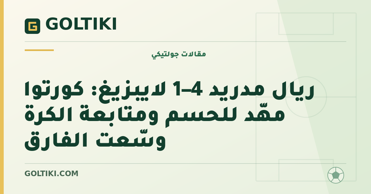 ريال مدريد 4–1 لايبزيغ: كورتوا مهّد للحسم ومتابعة الكرة وسّعت الفارق