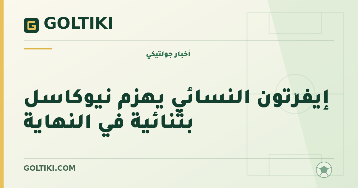 إيفرتون النسائي يهزم نيوكاسل بثنائية في النهاية