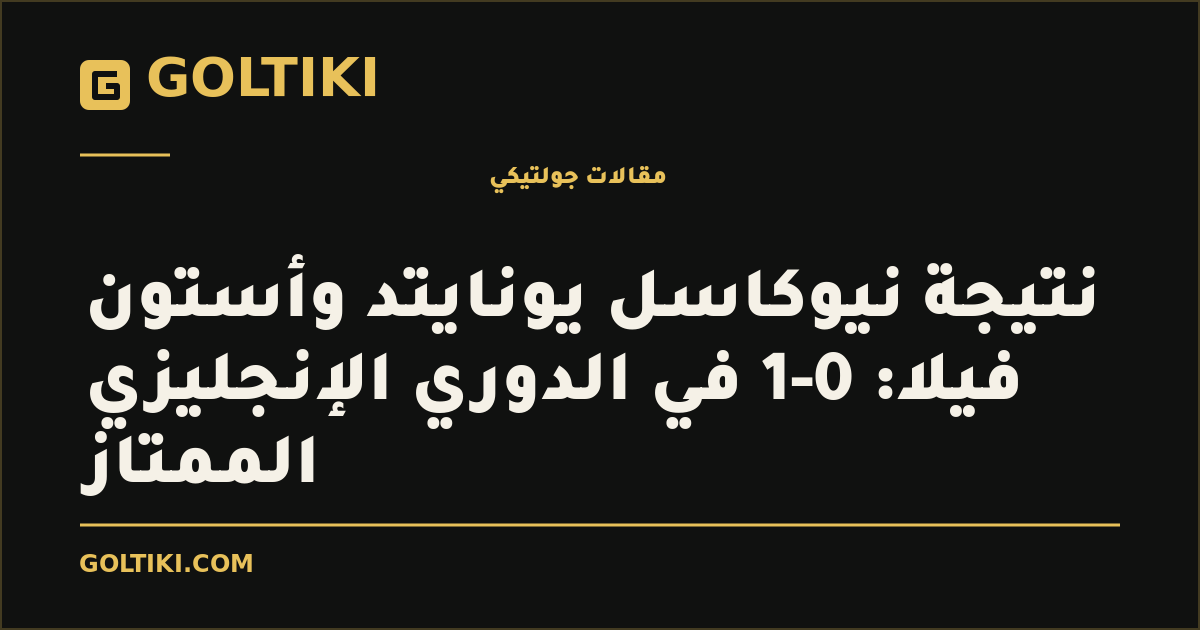 نتيجة نيوكاسل يونايتد وأستون فيلا: 0-1 في الدوري الإنجليزي الممتاز